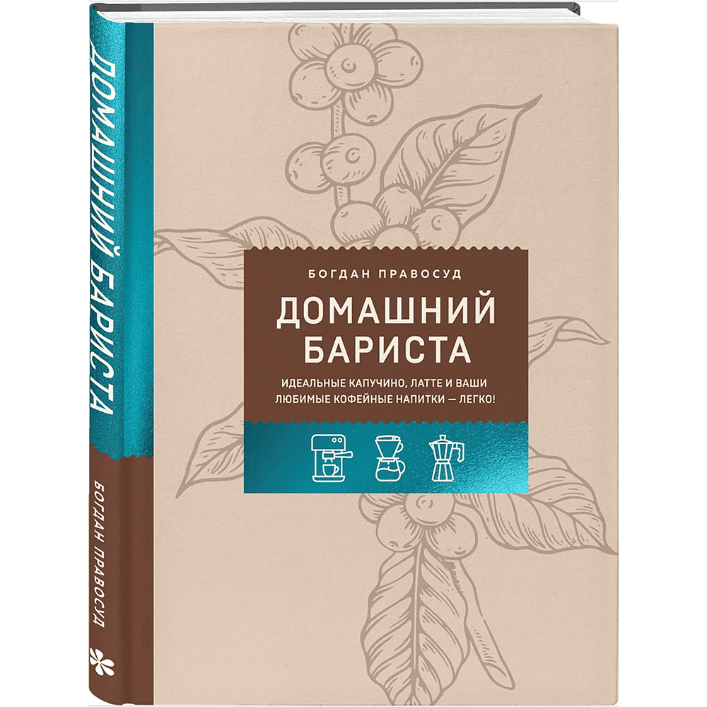 Книга "Домашний бариста. Идеальные капучино, латте и ваши любимые кофейные напитки - легко!", Богдан Правосуд