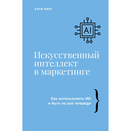 Книга "Искусственный интеллект в маркетинге. Как использовать ИИ и быть на шаг впереди", Кэти Кинг