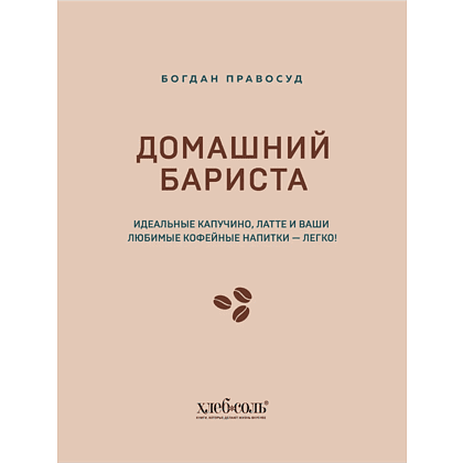 Книга "Домашний бариста. Идеальные капучино, латте и ваши любимые кофейные напитки - легко!", Богдан Правосуд - 2