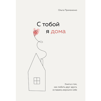 Книга "С тобой я дома. Книга о том, как любить друг друга, оставаясь верными себе", Ольга Примаченко