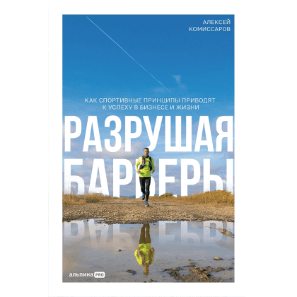 Книга "Разрушая барьеры. Как спортивные принципы приводят к успеху в бизнесе и жизни", Алексей Комиссаров