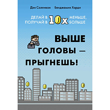 Книга "Выше головы — прыгнешь! Делай в 10х меньше, получай в 10х больше", Дэн Салливан, Бенджамин Харди