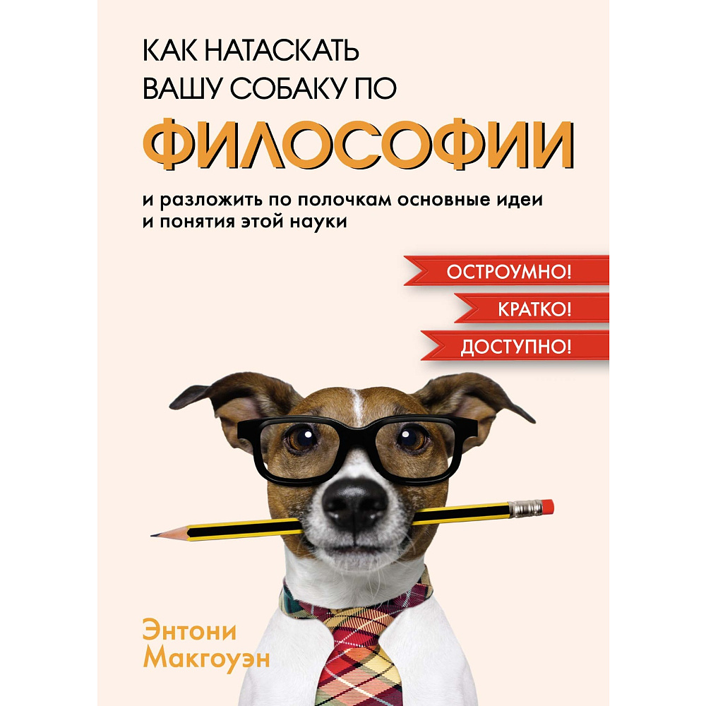 Книга "Как натаскать вашу собаку по ФИЛОСОФИИ и разложить по полочкам основные идеи и понятия этой науки", Энтони Макгоуэн