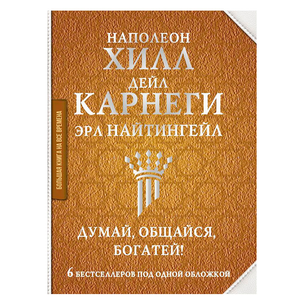 Книга "Думай, общайся, богатей! 6 бестселлеров под одной обложкой", Хилл Н., Найтингейл Э., Карнеги Д.