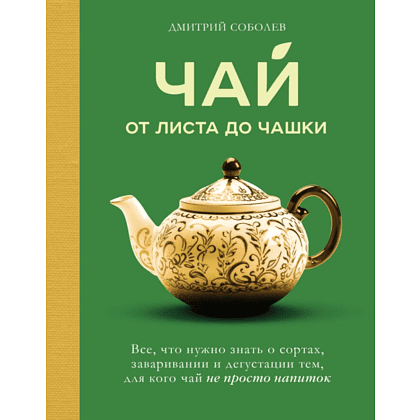 Книга "Чай. От листа до чашки. Все, что нужно знать о сортах, заваривании и дегустации тем, для кого чай не просто напиток", Соболев Д.