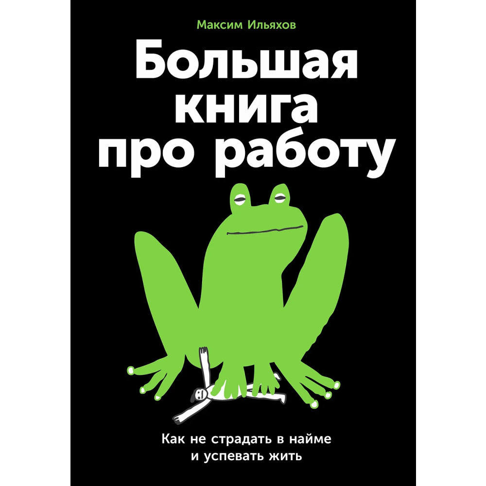 Книга "Большая книга про работу: Как не страдать в найме и успевать жить", Максим Ильяхов